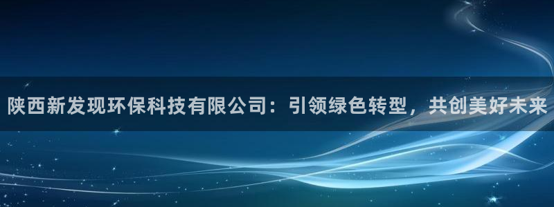 陕西新发现环保科技有限公司：引领绿色转型，共创美好未来