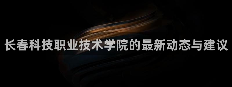 长春科技职业技术学院的最新动态与建议
