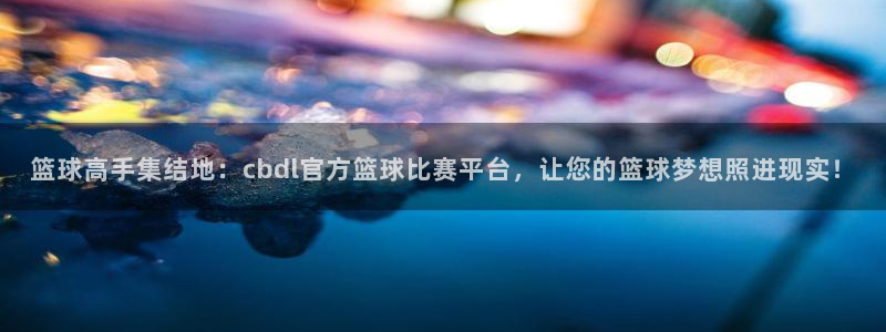 篮球高手集结地：cbdl官方篮球比赛平台，让您的篮球梦想照进现实！