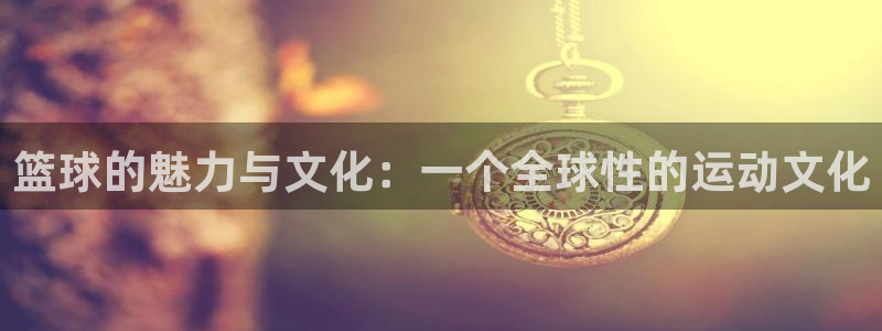 篮球的魅力与文化：一个全球性的运动文化