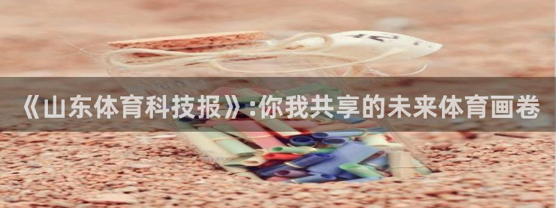 《山东体育科技报》:你我共享的未来体育画卷