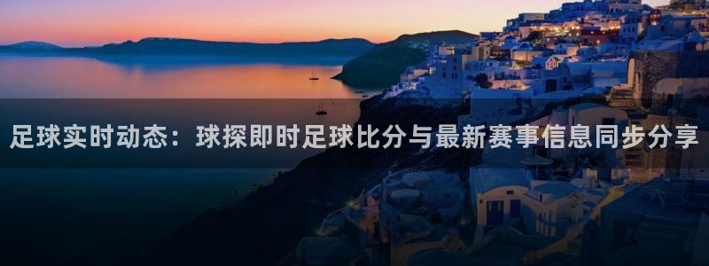足球实时动态：球探即时足球比分与最新赛事信息同步分享