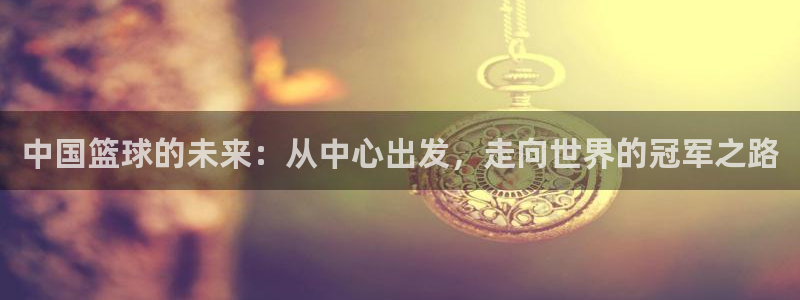 中国篮球的未来：从中心出发，走向世界的冠军之路