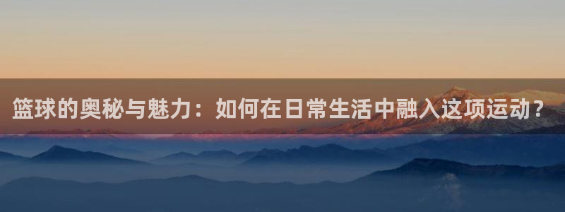 篮球的奥秘与魅力：如何在日常生活中融入这项运动？