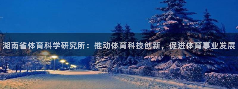 湖南省体育科学研究所：推动体育科技创新，促进体育事业发展